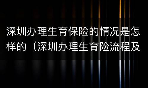 深圳办理生育保险的情况是怎样的（深圳办理生育险流程及资料）