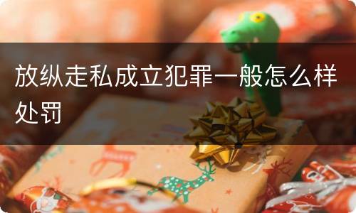 放纵走私成立犯罪一般怎么样处罚