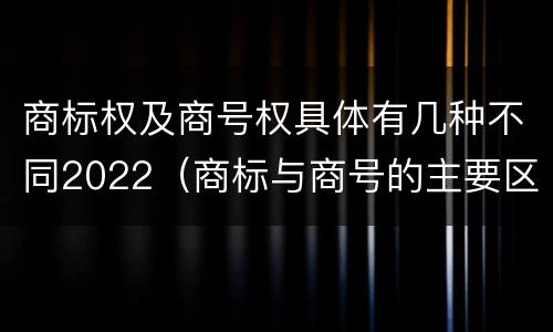 商标权及商号权具体有几种不同2022（商标与商号的主要区别表现）