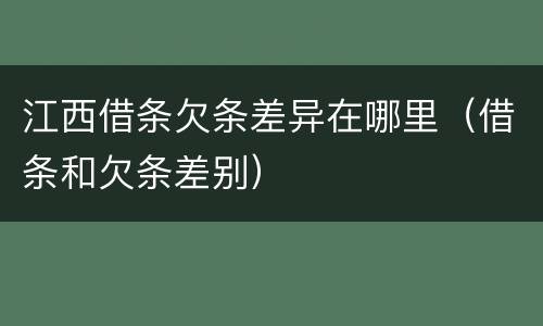 江西借条欠条差异在哪里（借条和欠条差别）
