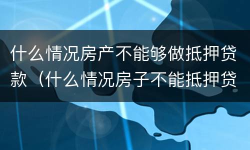 什么情况房产不能够做抵押贷款（什么情况房子不能抵押贷款）