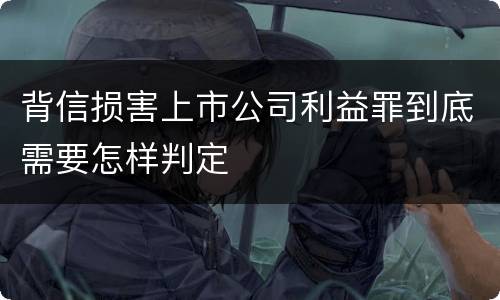 背信损害上市公司利益罪到底需要怎样判定