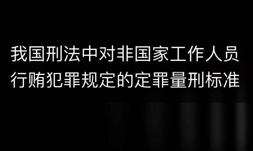 我国刑法中对非国家工作人员行贿犯罪规定的定罪量刑标准有哪些