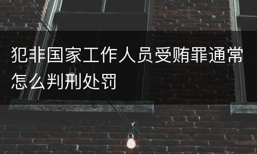 犯非国家工作人员受贿罪通常怎么判刑处罚