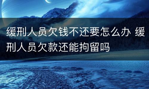 缓刑人员欠钱不还要怎么办 缓刑人员欠款还能拘留吗