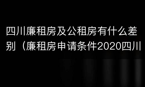 四川廉租房及公租房有什么差别（廉租房申请条件2020四川）