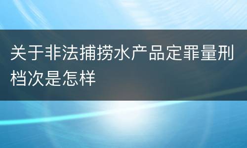 关于非法捕捞水产品定罪量刑档次是怎样