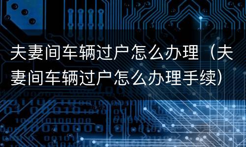 夫妻间车辆过户怎么办理（夫妻间车辆过户怎么办理手续）