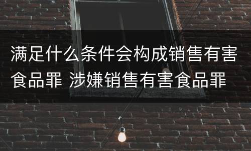 满足什么条件会构成销售有害食品罪 涉嫌销售有害食品罪