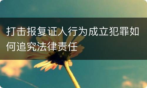 打击报复证人行为成立犯罪如何追究法律责任