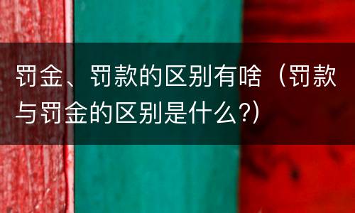 罚金、罚款的区别有啥（罚款与罚金的区别是什么?）