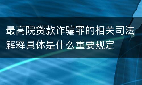 最高院贷款诈骗罪的相关司法解释具体是什么重要规定
