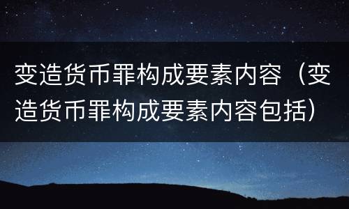 变造货币罪构成要素内容（变造货币罪构成要素内容包括）