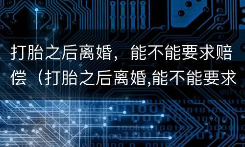 打胎之后离婚，能不能要求赔偿（打胎之后离婚,能不能要求赔偿女方）