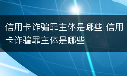 信用卡诈骗罪主体是哪些 信用卡诈骗罪主体是哪些