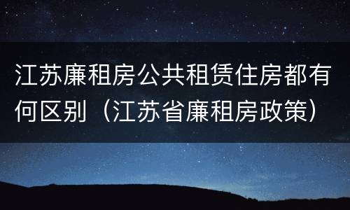 江苏廉租房公共租赁住房都有何区别（江苏省廉租房政策）