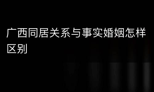 广西同居关系与事实婚姻怎样区别
