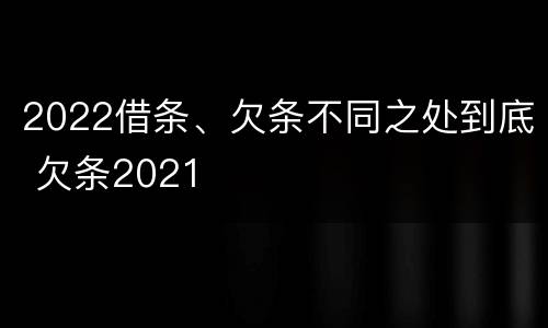 2022借条、欠条不同之处到底 欠条2021