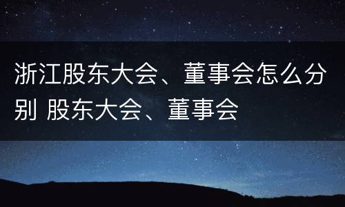 浙江股东大会、董事会怎么分别 股东大会、董事会