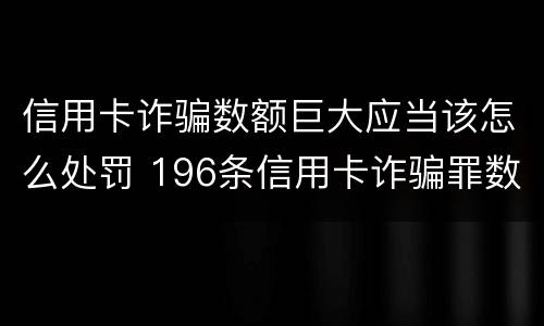 信用卡诈骗数额巨大应当该怎么处罚 196条信用卡诈骗罪数额较大