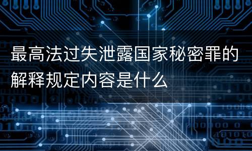 最高法过失泄露国家秘密罪的解释规定内容是什么
