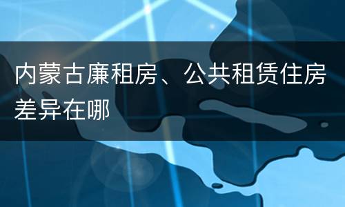 内蒙古廉租房、公共租赁住房差异在哪