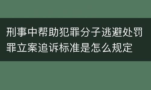 刑事中帮助犯罪分子逃避处罚罪立案追诉标准是怎么规定