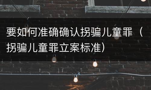 要如何准确确认拐骗儿童罪（拐骗儿童罪立案标准）
