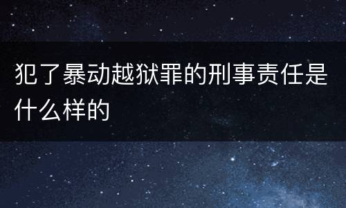 犯了暴动越狱罪的刑事责任是什么样的