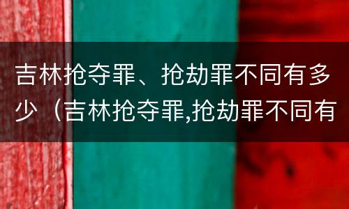 吉林抢夺罪、抢劫罪不同有多少（吉林抢夺罪,抢劫罪不同有多少罪名）
