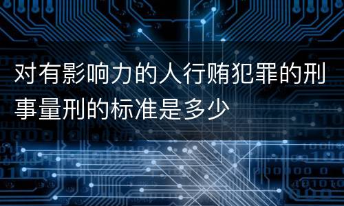 对有影响力的人行贿犯罪的刑事量刑的标准是多少