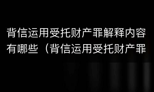 背信运用受托财产罪解释内容有哪些（背信运用受托财产罪解释内容有哪些）