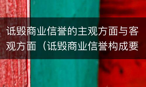 诋毁商业信誉的主观方面与客观方面（诋毁商业信誉构成要件）