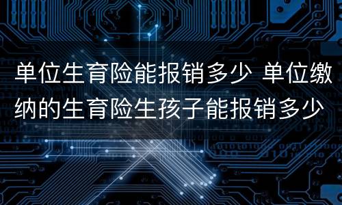 单位生育险能报销多少 单位缴纳的生育险生孩子能报销多少啊