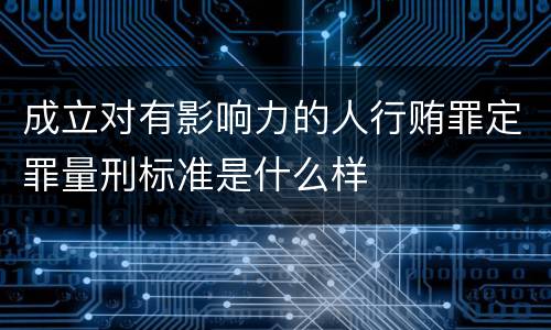 成立对有影响力的人行贿罪定罪量刑标准是什么样