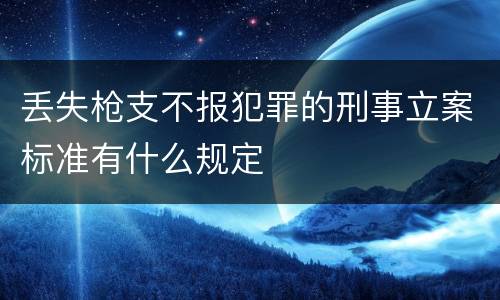 丢失枪支不报犯罪的刑事立案标准有什么规定
