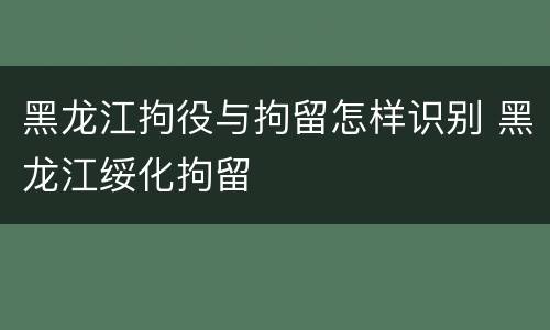 黑龙江拘役与拘留怎样识别 黑龙江绥化拘留
