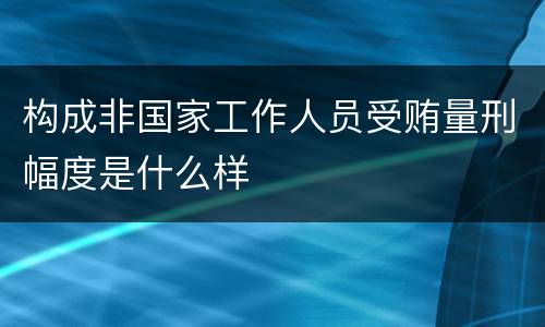 构成非国家工作人员受贿量刑幅度是什么样 构成非国家工作人员受贿量刑幅度是什么样