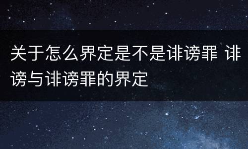 关于怎么界定是不是诽谤罪 诽谤与诽谤罪的界定 关于怎么界定是不是诽谤罪 诽谤与诽谤罪的界定