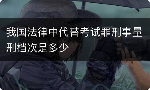 我国法律中代替考试罪刑事量刑档次是多少 我国法律中代替考试罪刑事量刑档次是多少