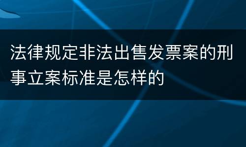 法律规定非法出售发票案的刑事立案标准是怎样的