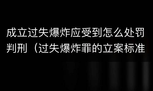 成立过失爆炸应受到怎么处罚判刑（过失爆炸罪的立案标准）