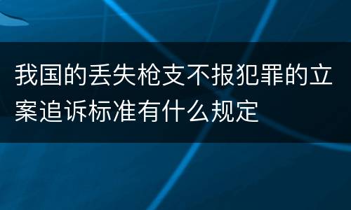 我国的丢失枪支不报犯罪的立案追诉标准有什么规定
