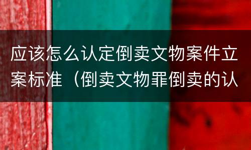 应该怎么认定倒卖文物案件立案标准（倒卖文物罪倒卖的认定）
