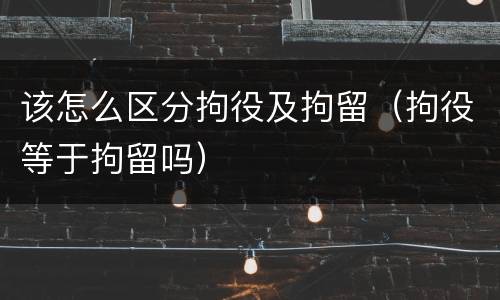 该怎么区分拘役及拘留（拘役等于拘留吗）