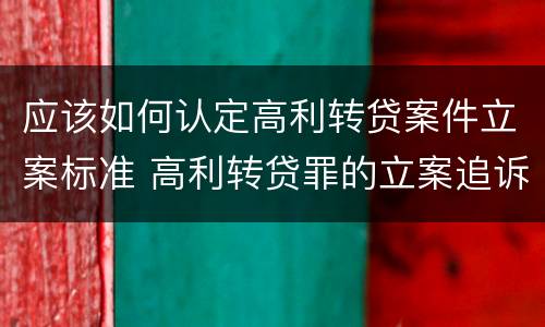 应该如何认定高利转贷案件立案标准 高利转贷罪的立案追诉标准是什么?