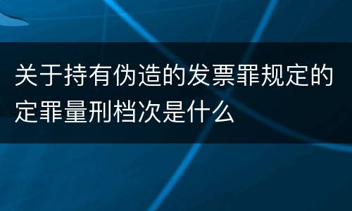 关于持有伪造的发票罪规定的定罪量刑档次是什么