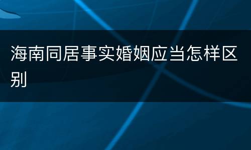海南同居事实婚姻应当怎样区别