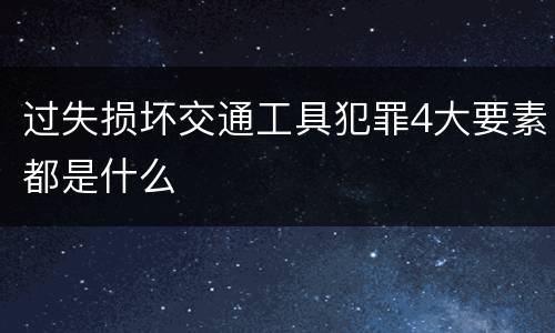 过失损坏交通工具犯罪4大要素都是什么