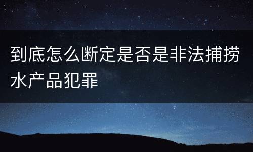 到底怎么断定是否是非法捕捞水产品犯罪